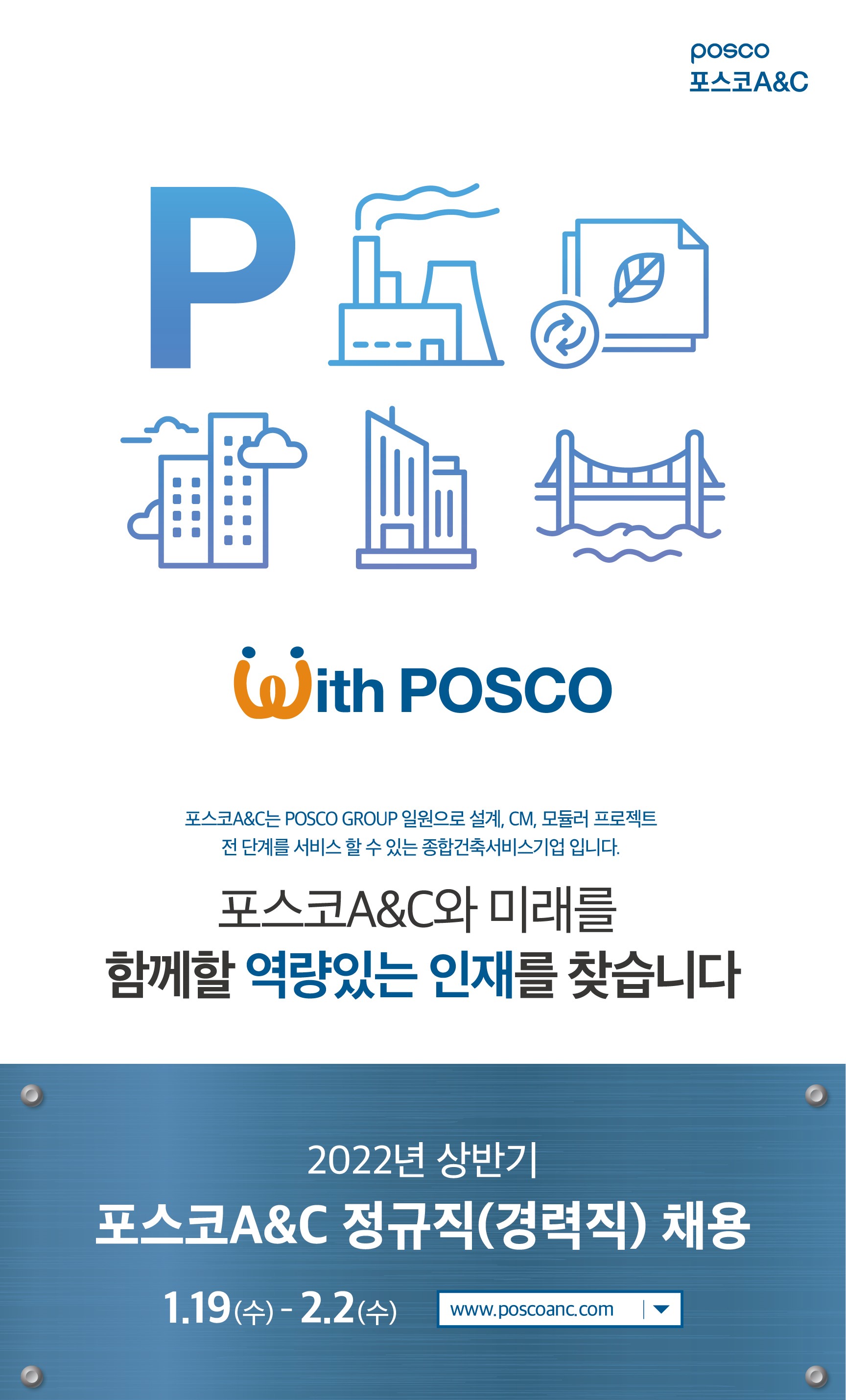 POSCO 포스코A&C Width POSCO 포스코A&C는 POSCO GROUP 일원으로 설계, CM, 모듈러 프로젝트 전 단계를 서비스 할 수 있는 종합건축서비스기업 입니다. 포스코A&C와 미래를 함께할 역량있는 인재를 찾습니다 2022년 상반기 포스코A&C 정규직(경력직) 채용 1.19(수) - 2.2(수) www.poscoanc.com